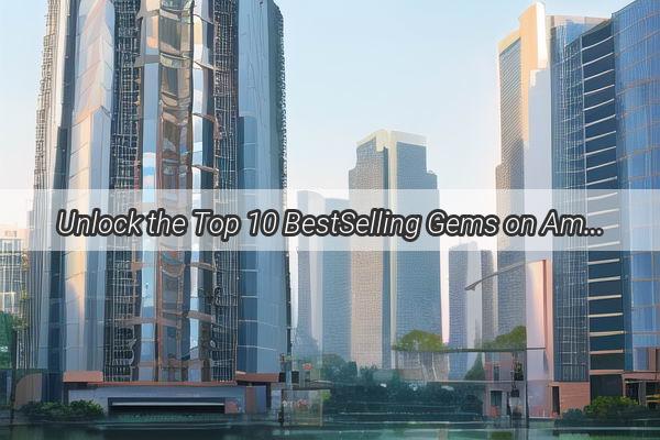 Unlock the Top 10 BestSelling Gems on Amazon Guangzhou Your Ultimate Shopping Guide